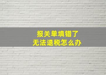 报关单填错了无法退税怎么办