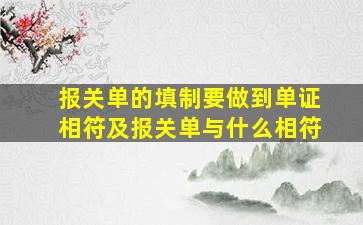 报关单的填制要做到单证相符及报关单与什么相符