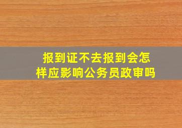 报到证不去报到会怎样应影响公务员政审吗