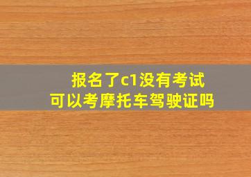 报名了c1没有考试可以考摩托车驾驶证吗