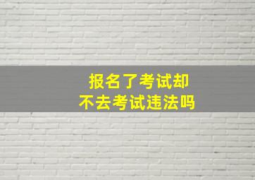 报名了考试却不去考试违法吗