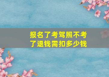 报名了考驾照不考了退钱需扣多少钱