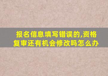 报名信息填写错误的,资格复审还有机会修改吗怎么办