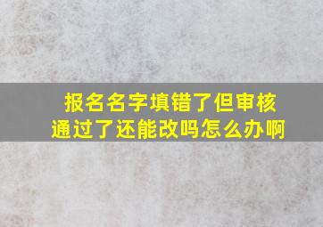 报名名字填错了但审核通过了还能改吗怎么办啊