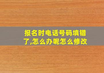 报名时电话号码填错了,怎么办呢怎么修改