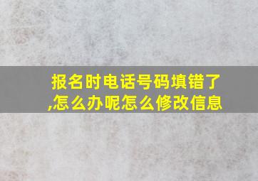 报名时电话号码填错了,怎么办呢怎么修改信息