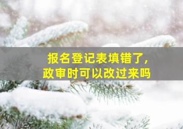 报名登记表填错了,政审时可以改过来吗