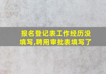 报名登记表工作经历没填写,聘用审批表填写了