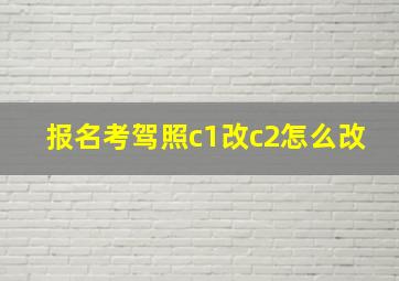 报名考驾照c1改c2怎么改