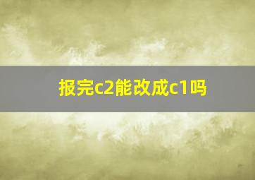 报完c2能改成c1吗