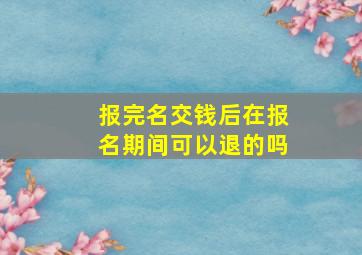 报完名交钱后在报名期间可以退的吗