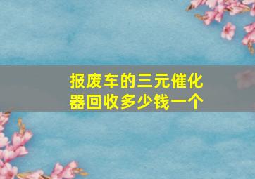 报废车的三元催化器回收多少钱一个