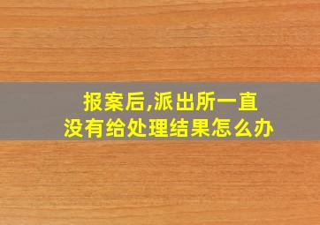 报案后,派出所一直没有给处理结果怎么办