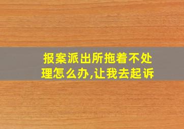 报案派出所拖着不处理怎么办,让我去起诉