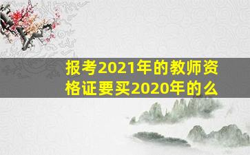 报考2021年的教师资格证要买2020年的么