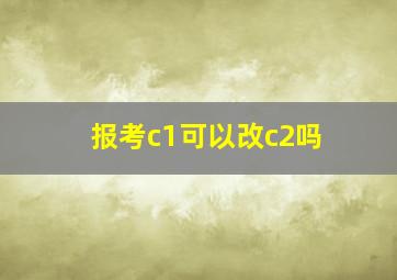 报考c1可以改c2吗