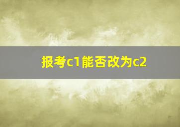 报考c1能否改为c2