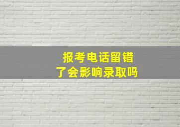 报考电话留错了会影响录取吗