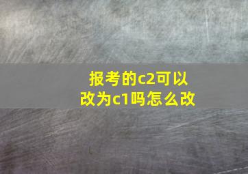 报考的c2可以改为c1吗怎么改