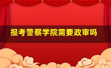 报考警察学院需要政审吗