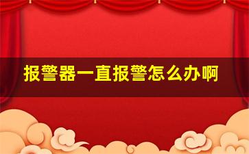 报警器一直报警怎么办啊