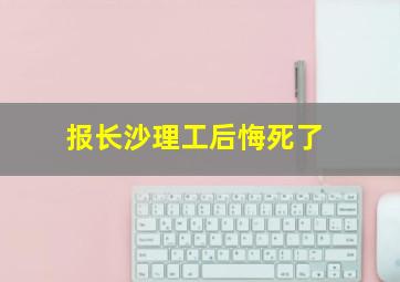 报长沙理工后悔死了