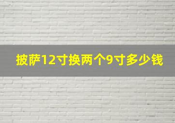 披萨12寸换两个9寸多少钱