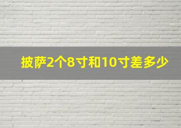 披萨2个8寸和10寸差多少