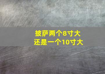 披萨两个8寸大还是一个10寸大