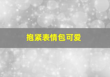 抱紧表情包可爱