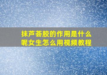 抹芦荟胶的作用是什么呢女生怎么用视频教程