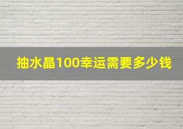 抽水晶100幸运需要多少钱