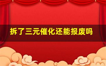 拆了三元催化还能报废吗