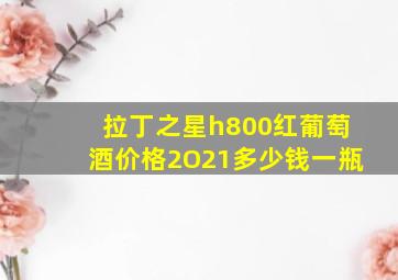 拉丁之星h800红葡萄酒价格2O21多少钱一瓶