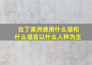 拉丁美洲通用什么语和什么语言以什么人种为主