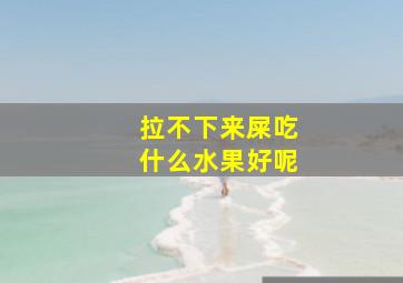 拉不下来屎吃什么水果好呢