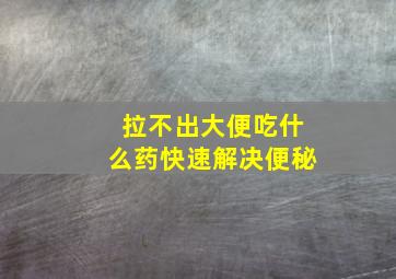 拉不出大便吃什么药快速解决便秘