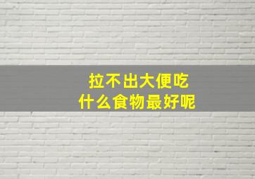 拉不出大便吃什么食物最好呢