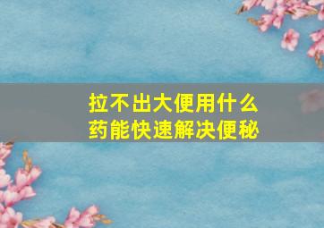 拉不出大便用什么药能快速解决便秘