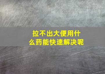 拉不出大便用什么药能快速解决呢