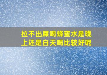 拉不出屎喝蜂蜜水是晚上还是白天喝比较好呢