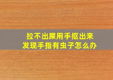 拉不出屎用手抠出来发现手指有虫子怎么办