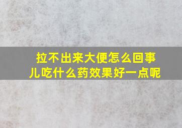 拉不出来大便怎么回事儿吃什么药效果好一点呢