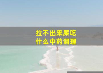 拉不出来屎吃什么中药调理