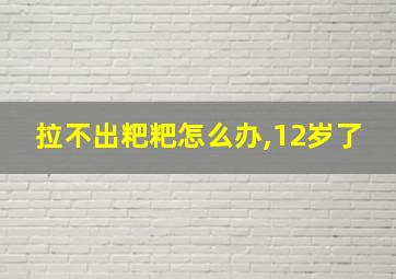 拉不出粑粑怎么办,12岁了