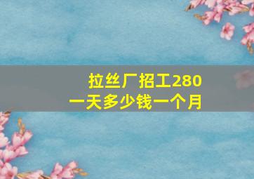 拉丝厂招工280一天多少钱一个月