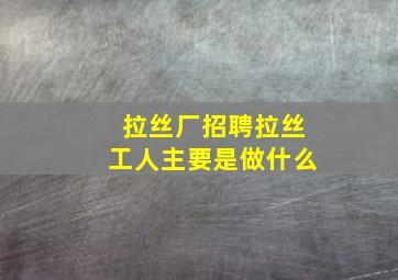 拉丝厂招聘拉丝工人主要是做什么