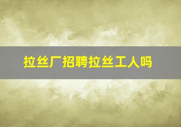 拉丝厂招聘拉丝工人吗