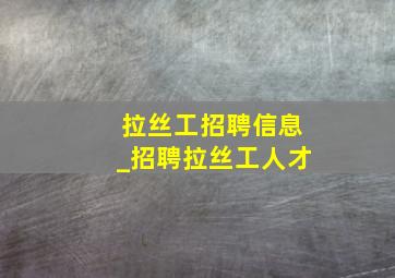 拉丝工招聘信息_招聘拉丝工人才