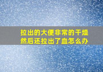 拉出的大便非常的干燥然后还拉出了血怎么办